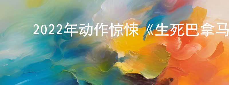 白云宗的动漫综艺大全,2022年动作惊悚《生死巴拿马》BD中英双字迅雷下载_电影天堂